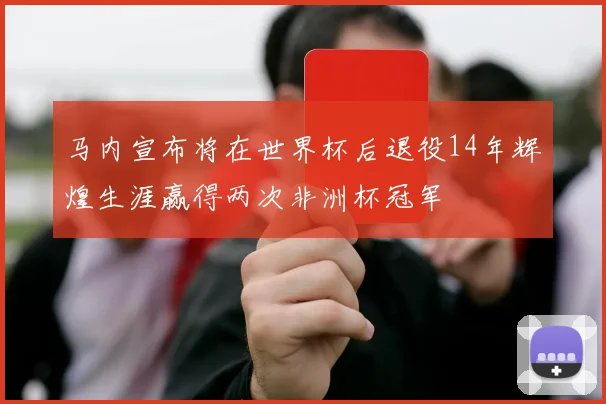 马内宣布将在世界杯后退役14年辉煌生涯赢得两次非洲杯冠军