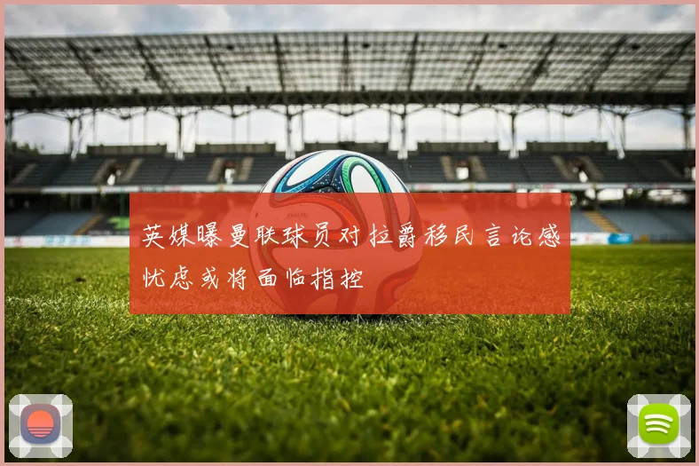 英媒曝曼联球员对拉爵移民言论感忧虑或将面临指控