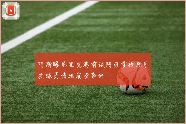 阿斯曝恩里克赛前谈阿劳霍视频引发球员情绪崩溃事件
