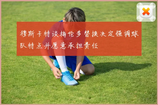穆斯卡特谈梅伦多替换决定强调球队特点并愿意承担责任