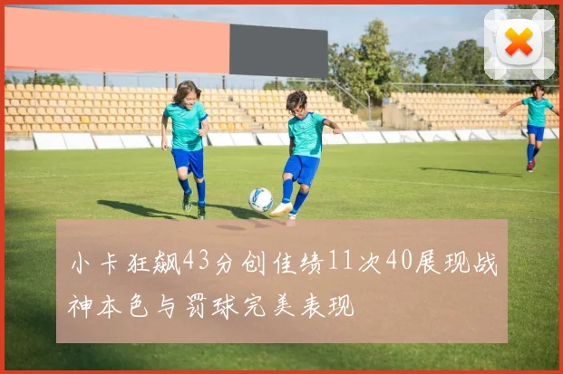 小卡狂飙43分创佳绩11次40展现战神本色与罚球完美表现