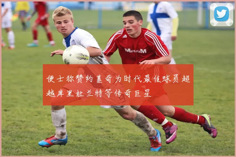 便士称赞约基奇为时代最佳球员超越库里杜兰特等传奇巨星