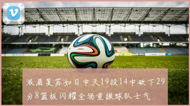 浓眉复苏如日中天19投14中砍下29分8篮板闪耀全场重振球队士气