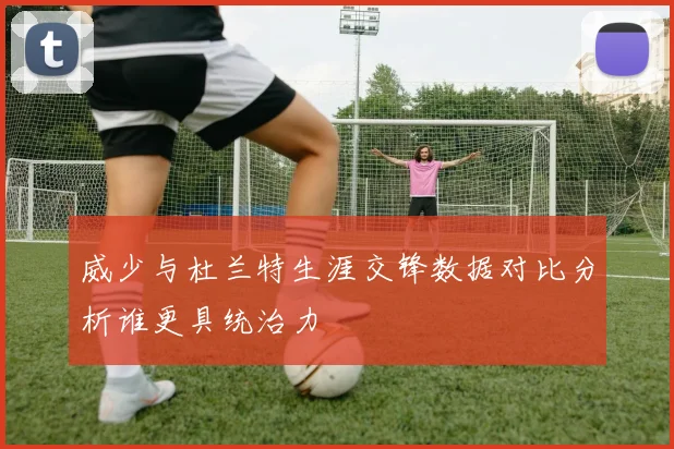 威少与杜兰特生涯交锋数据对比分析谁更具统治力