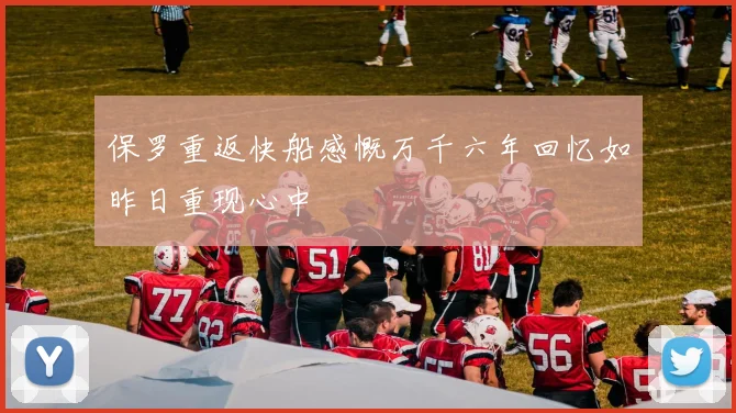 保罗重返快船感慨万千六年回忆如昨日重现心中