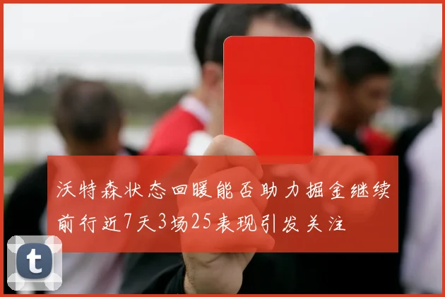 沃特森状态回暖能否助力掘金继续前行近7天3场25表现引发关注